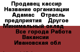 Продавец-кассир › Название организации ­ Адамас › Отрасль предприятия ­ Другое › Минимальный оклад ­ 26 500 - Все города Работа » Вакансии   . Ивановская обл.